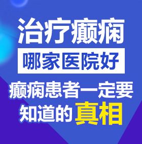 大鸡巴搞逼逼逼北京治疗癫痫病医院哪家好